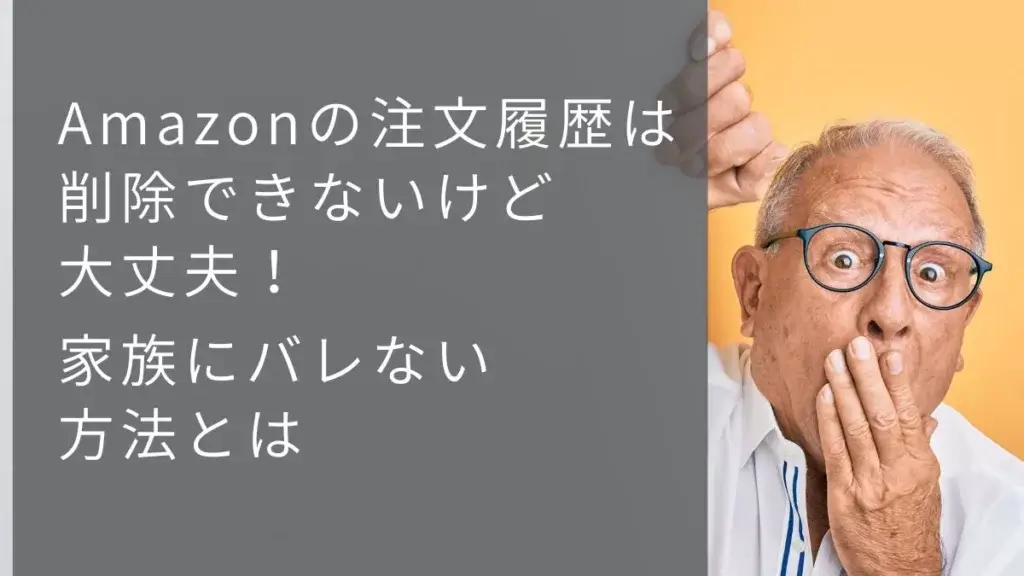 Amazonの注文履歴は削除できないけど大丈夫。家族にバレない方法とは