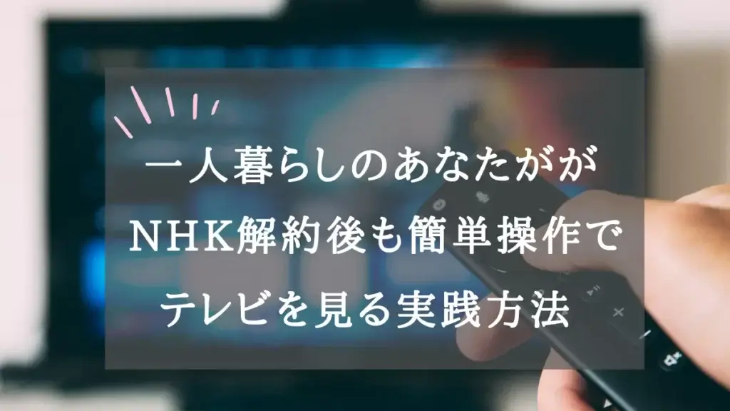 一人暮らしのあなたがが NHK解約後も簡単操作で テレビを見る実践方法