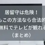 NHKに居留守は危険！でもこの方法なら合法的に無料でテレビが観れる（まとめ）