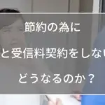 節約の為にNHKと受信料契約をしないとどうなるのか